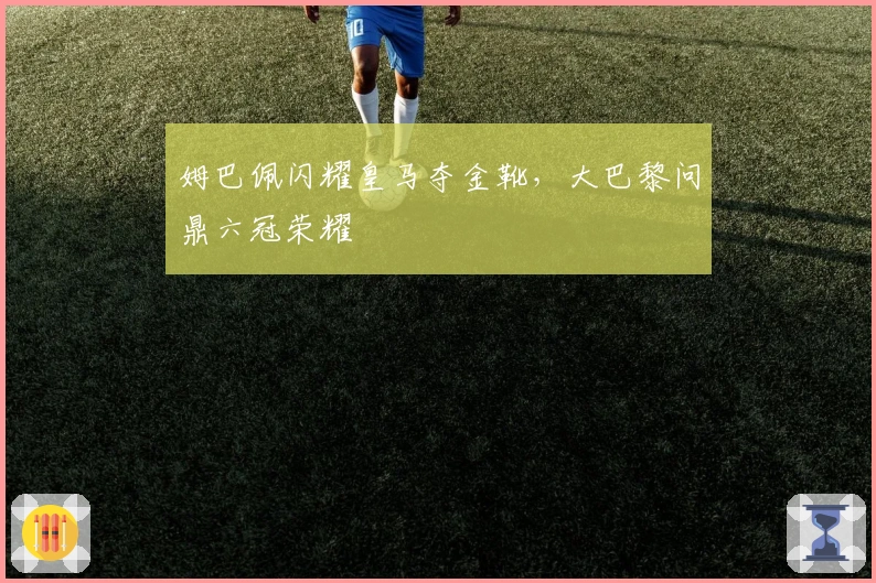 姆巴佩闪耀皇马夺金靴，大巴黎问鼎六冠荣耀