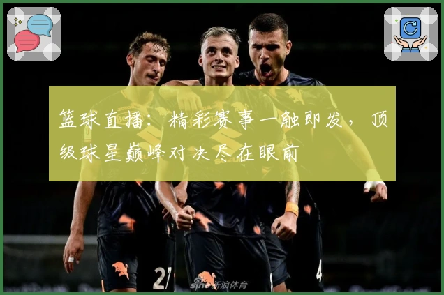 篮球直播：精彩赛事一触即发，顶级球星巅峰对决尽在眼前