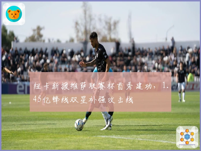 纽卡新援维萨联赛杯首秀建功，1.45亿锋线双星补强攻击线