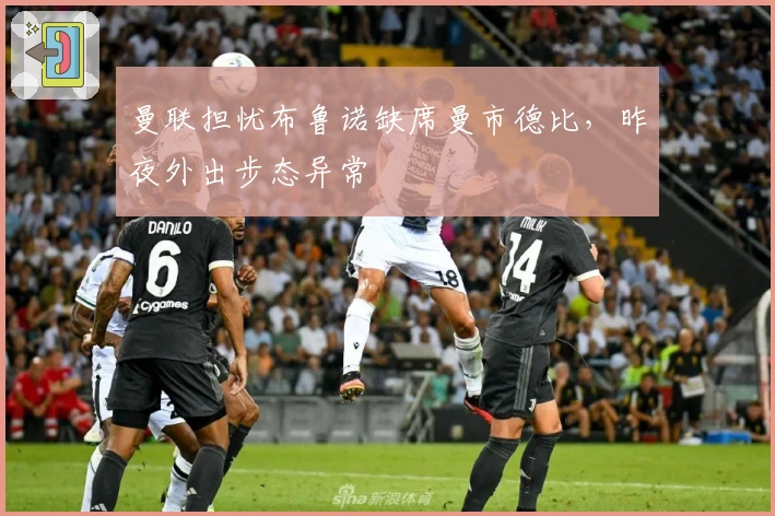 曼联担忧布鲁诺缺席曼市德比，昨夜外出步态异常