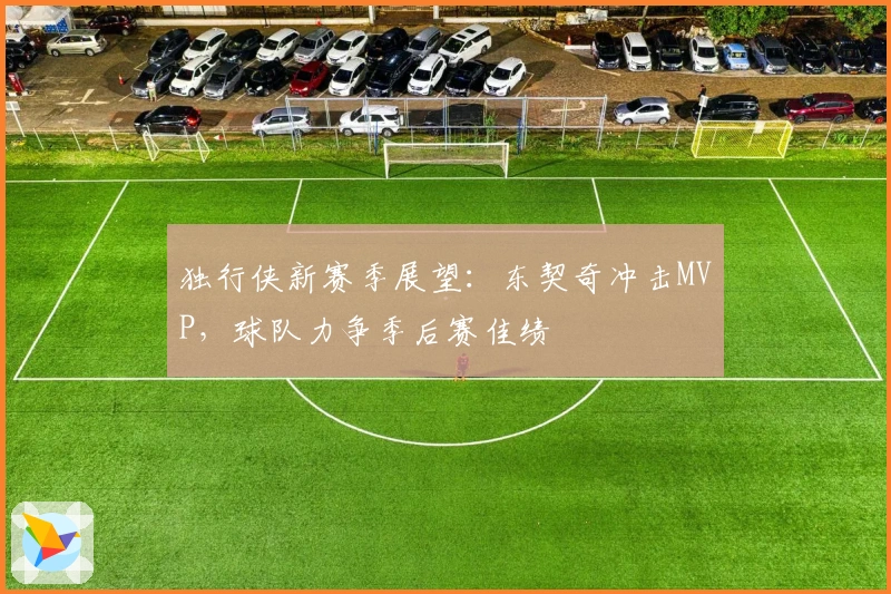 独行侠新赛季展望：东契奇冲击MVP，球队力争季后赛佳绩