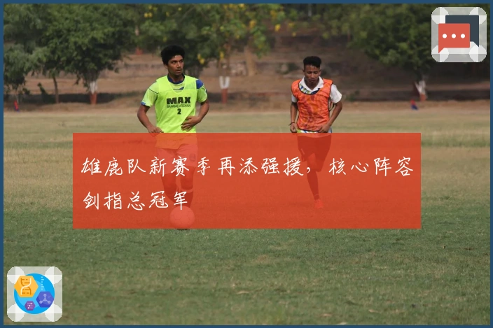 雄鹿队新赛季再添强援，核心阵容剑指总冠军