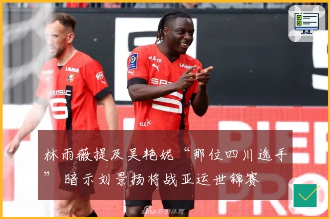 林雨薇提及吴艳妮“那位四川选手” 暗示刘景扬将战亚运世锦赛