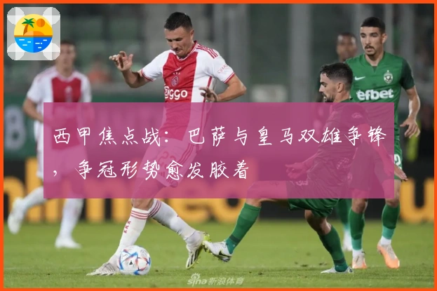 西甲焦点战：巴萨与皇马双雄争锋，争冠形势愈发胶着