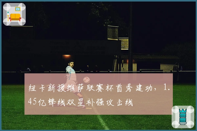 纽卡新援维萨联赛杯首秀建功,1.45亿锋线双星补强攻击线