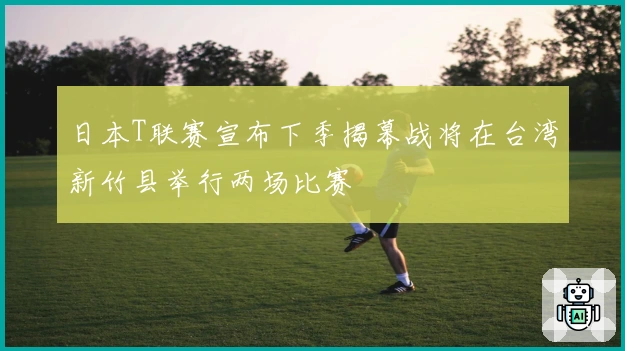 日本T联赛宣布下季揭幕战将在台湾新竹县举行两场比赛