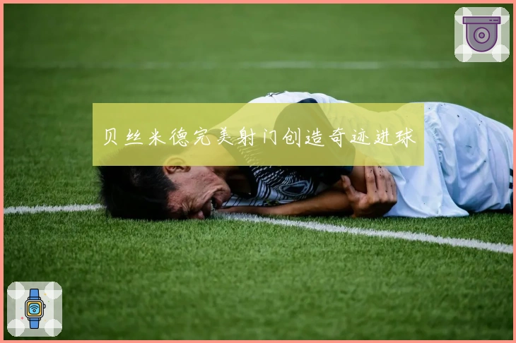 贝丝米德完美射门创造奇迹进球