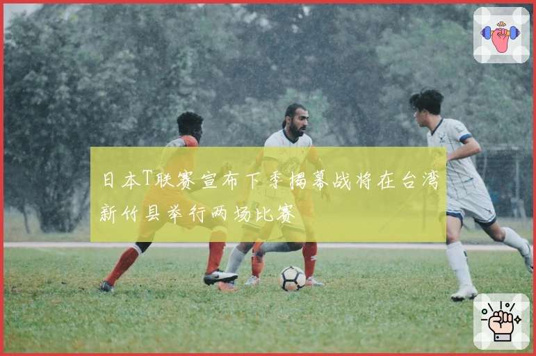 日本T联赛宣布下季揭幕战将在台湾新竹县举行两场比赛