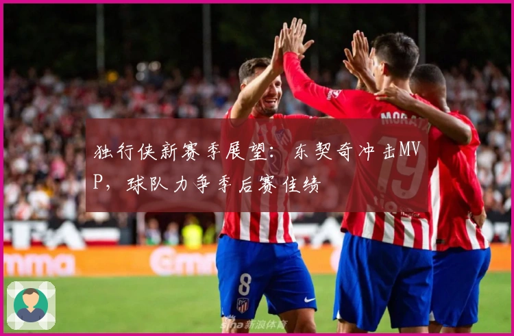 独行侠新赛季展望：东契奇冲击MVP，球队力争季后赛佳绩