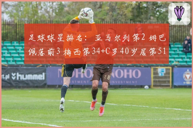 足球球星排名:亚马尔列第2 姆巴佩落前3 梅西第34+C罗40岁居第51