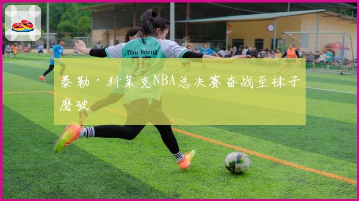 泰勒·科莱克NBA总决赛奋战至袜子磨破