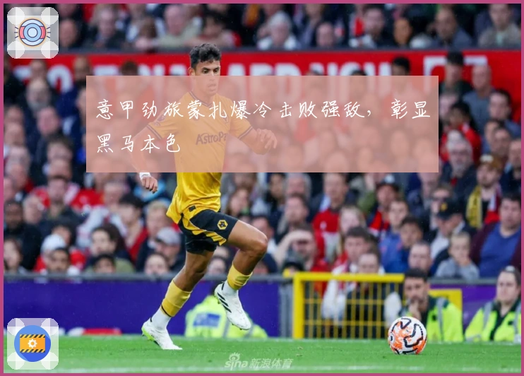 意甲劲旅蒙扎爆冷击败强敌,彰显黑马本色