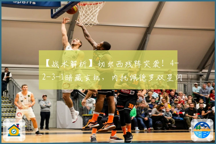 【战术解析】切尔西残阵突袭！4-2-3-1暗藏玄机，内托佩德罗双星闪耀