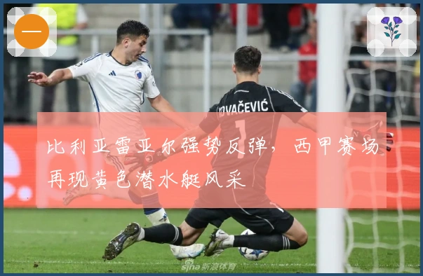 比利亚雷亚尔强势反弹，西甲赛场再现黄色潜水艇风采