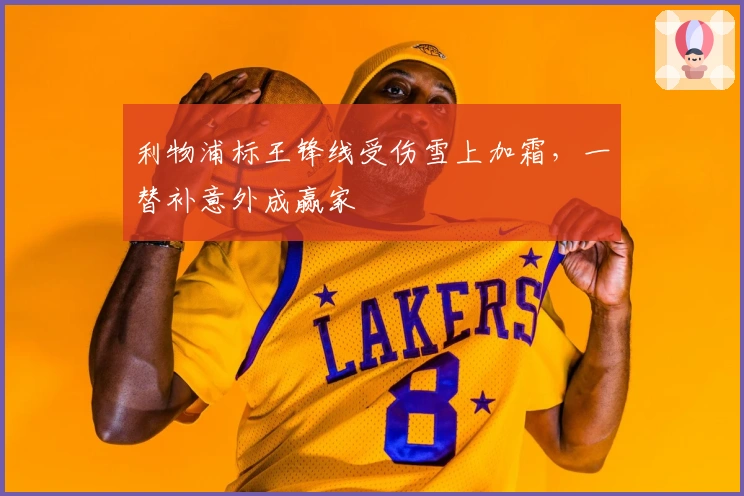 利物浦标王锋线受伤雪上加霜,一替补意外成赢家