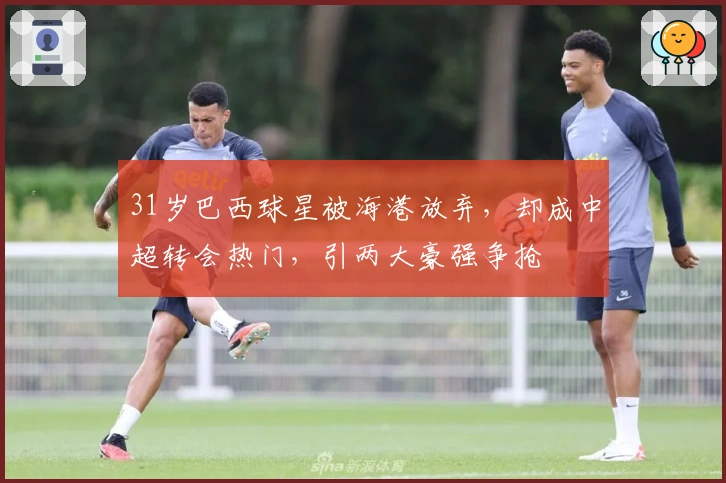 31岁巴西球星被海港放弃，却成中超转会热门，引两大豪强争抢