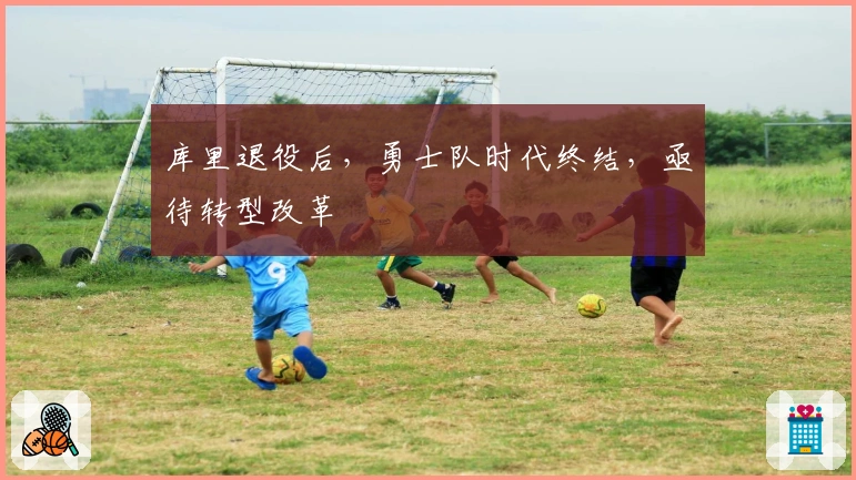 库里退役后，勇士队时代终结，亟待转型改革