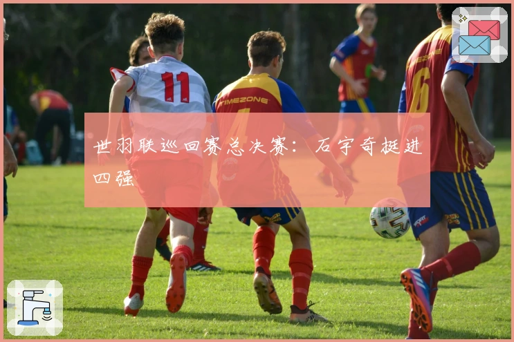 世羽联巡回赛总决赛：石宇奇挺进四强